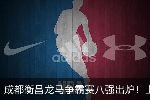 成都衡昌龙马争霸赛八强出炉！上海双雄全胜晋级成都和众突出重围